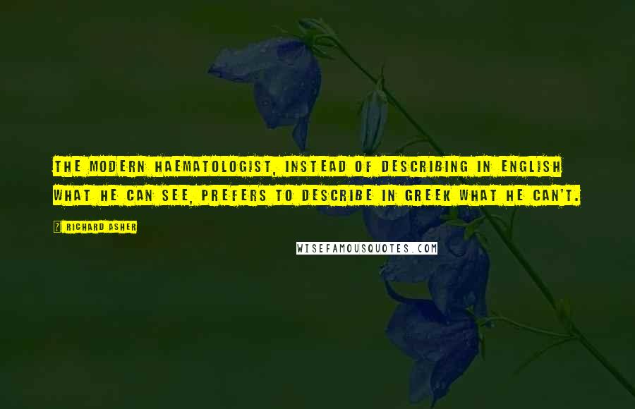 Richard Asher Quotes: The modern haematologist, instead of describing in English what he can see, prefers to describe in Greek what he can't.