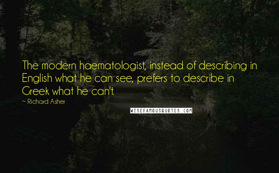 Richard Asher Quotes: The modern haematologist, instead of describing in English what he can see, prefers to describe in Greek what he can't.