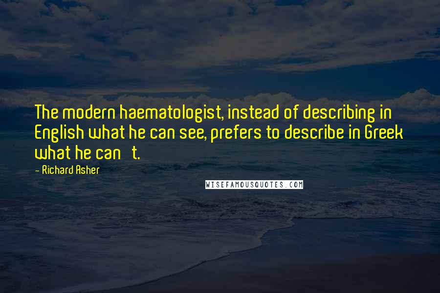 Richard Asher Quotes: The modern haematologist, instead of describing in English what he can see, prefers to describe in Greek what he can't.