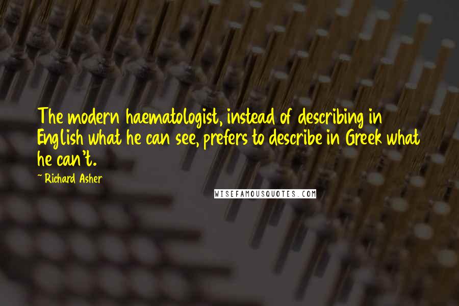 Richard Asher Quotes: The modern haematologist, instead of describing in English what he can see, prefers to describe in Greek what he can't.
