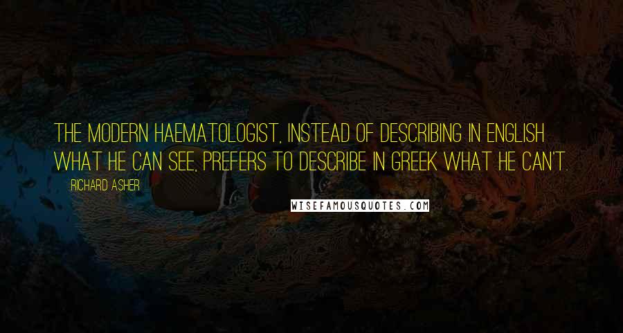 Richard Asher Quotes: The modern haematologist, instead of describing in English what he can see, prefers to describe in Greek what he can't.