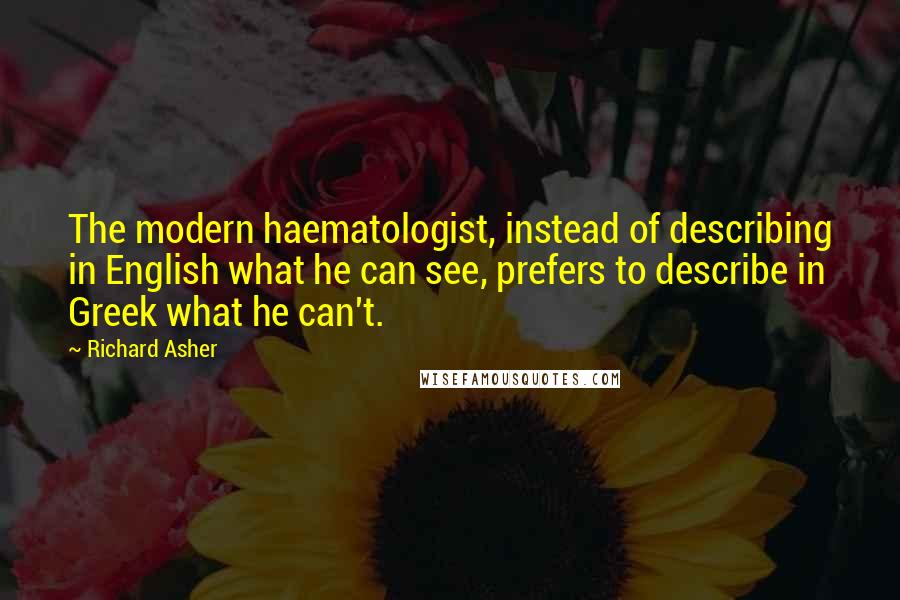Richard Asher Quotes: The modern haematologist, instead of describing in English what he can see, prefers to describe in Greek what he can't.