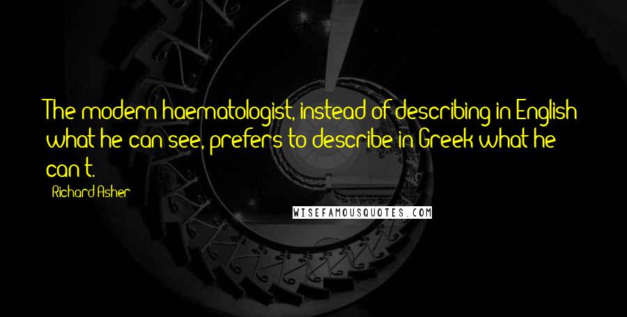 Richard Asher Quotes: The modern haematologist, instead of describing in English what he can see, prefers to describe in Greek what he can't.