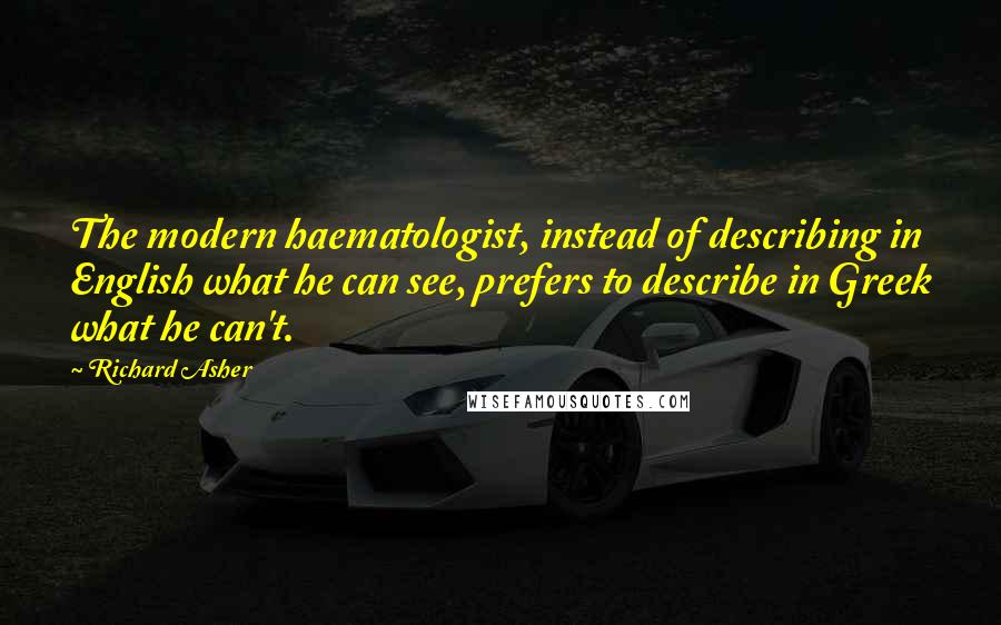 Richard Asher Quotes: The modern haematologist, instead of describing in English what he can see, prefers to describe in Greek what he can't.