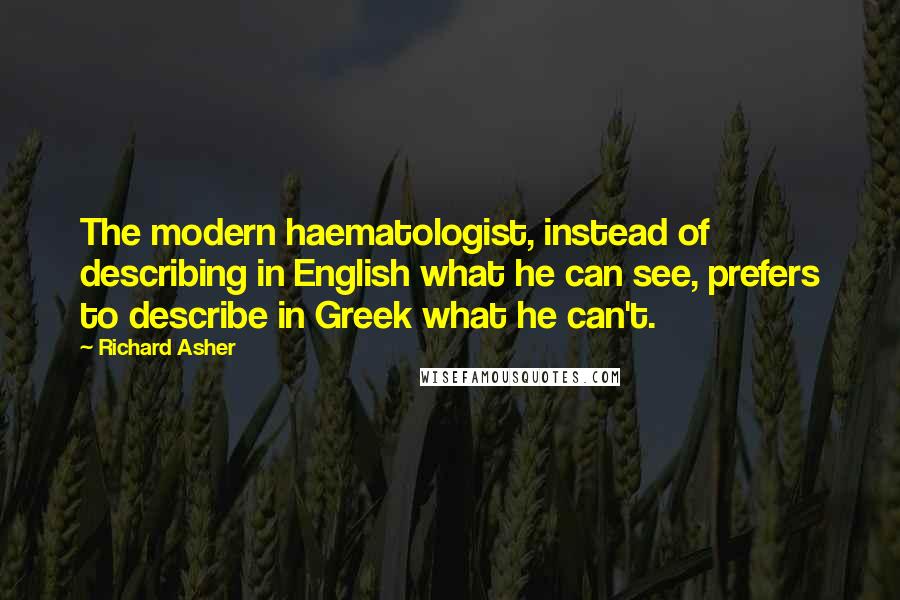 Richard Asher Quotes: The modern haematologist, instead of describing in English what he can see, prefers to describe in Greek what he can't.