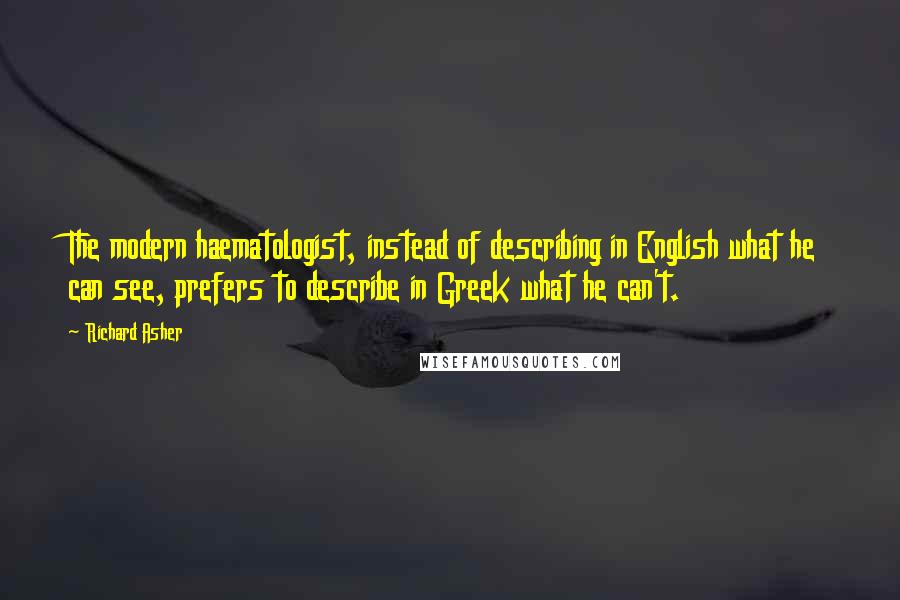 Richard Asher Quotes: The modern haematologist, instead of describing in English what he can see, prefers to describe in Greek what he can't.