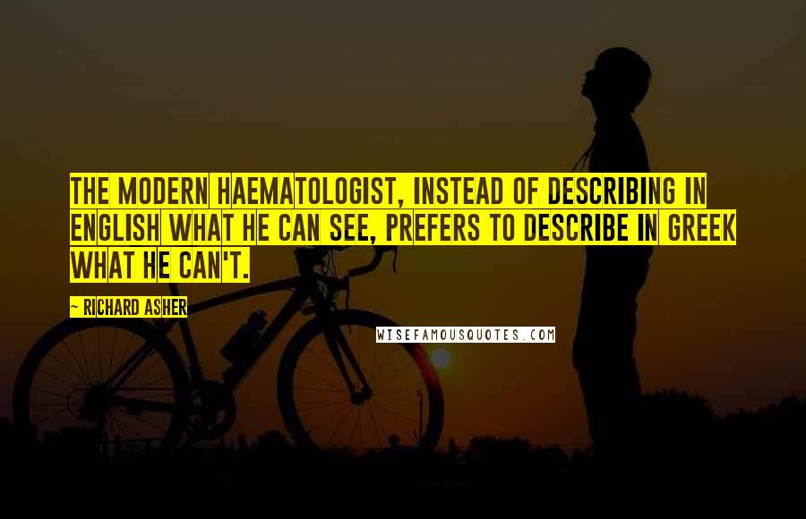 Richard Asher Quotes: The modern haematologist, instead of describing in English what he can see, prefers to describe in Greek what he can't.