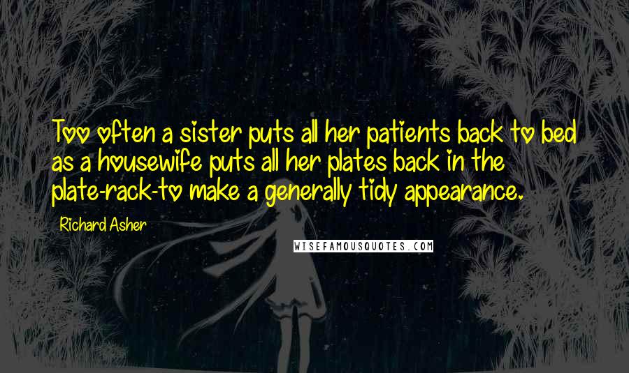 Richard Asher Quotes: Too often a sister puts all her patients back to bed as a housewife puts all her plates back in the plate-rack-to make a generally tidy appearance.