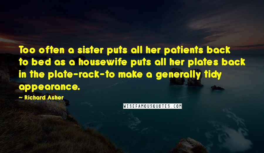 Richard Asher Quotes: Too often a sister puts all her patients back to bed as a housewife puts all her plates back in the plate-rack-to make a generally tidy appearance.