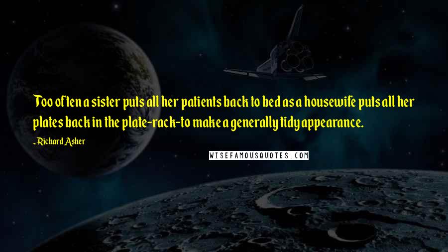 Richard Asher Quotes: Too often a sister puts all her patients back to bed as a housewife puts all her plates back in the plate-rack-to make a generally tidy appearance.