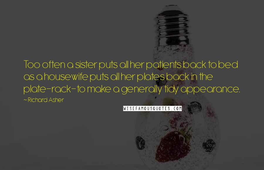 Richard Asher Quotes: Too often a sister puts all her patients back to bed as a housewife puts all her plates back in the plate-rack-to make a generally tidy appearance.