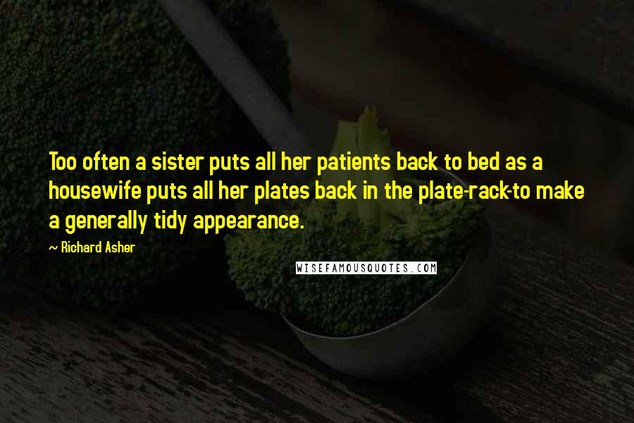 Richard Asher Quotes: Too often a sister puts all her patients back to bed as a housewife puts all her plates back in the plate-rack-to make a generally tidy appearance.