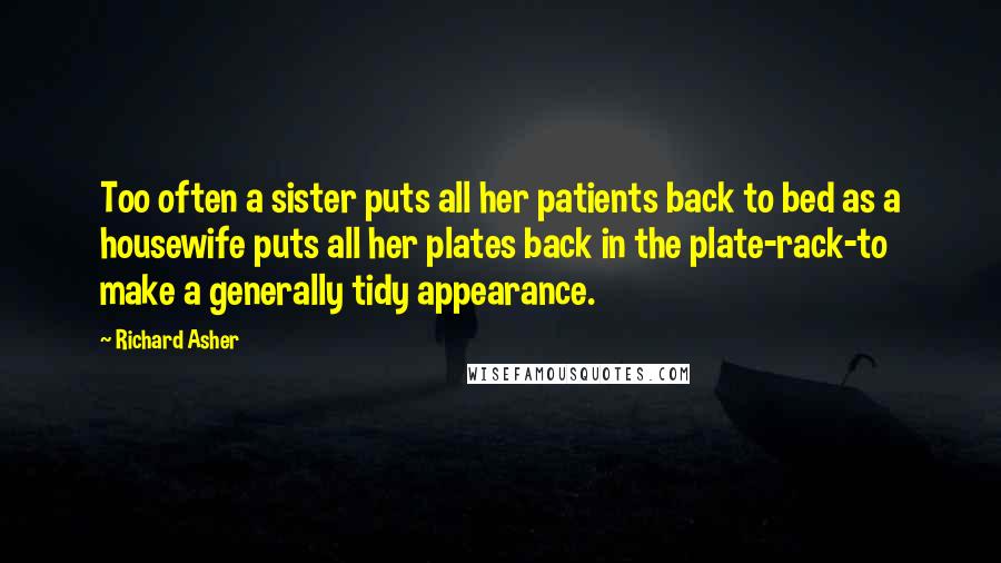 Richard Asher Quotes: Too often a sister puts all her patients back to bed as a housewife puts all her plates back in the plate-rack-to make a generally tidy appearance.