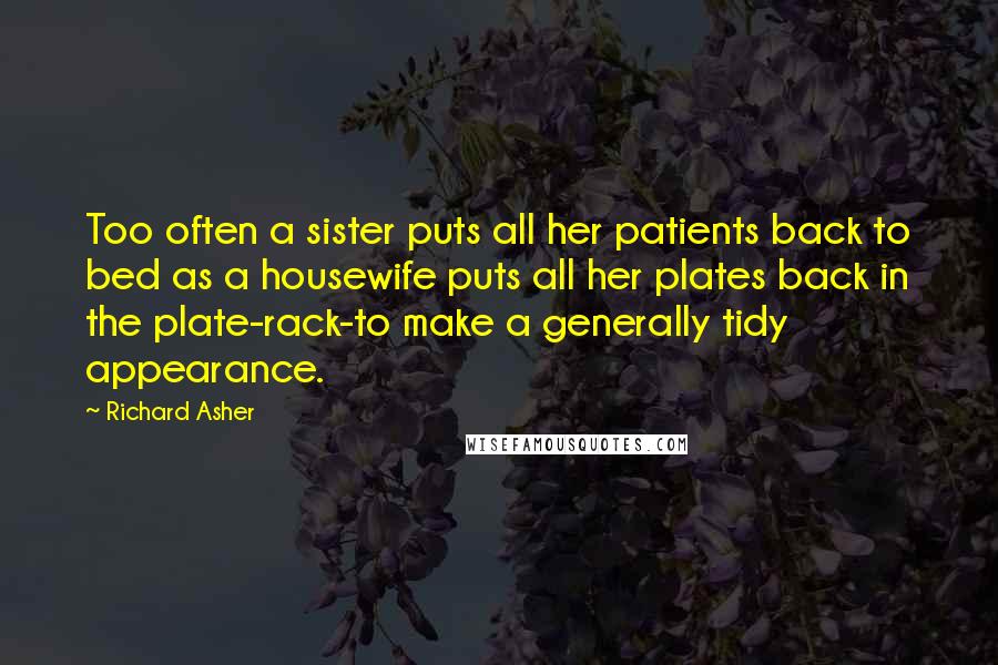 Richard Asher Quotes: Too often a sister puts all her patients back to bed as a housewife puts all her plates back in the plate-rack-to make a generally tidy appearance.