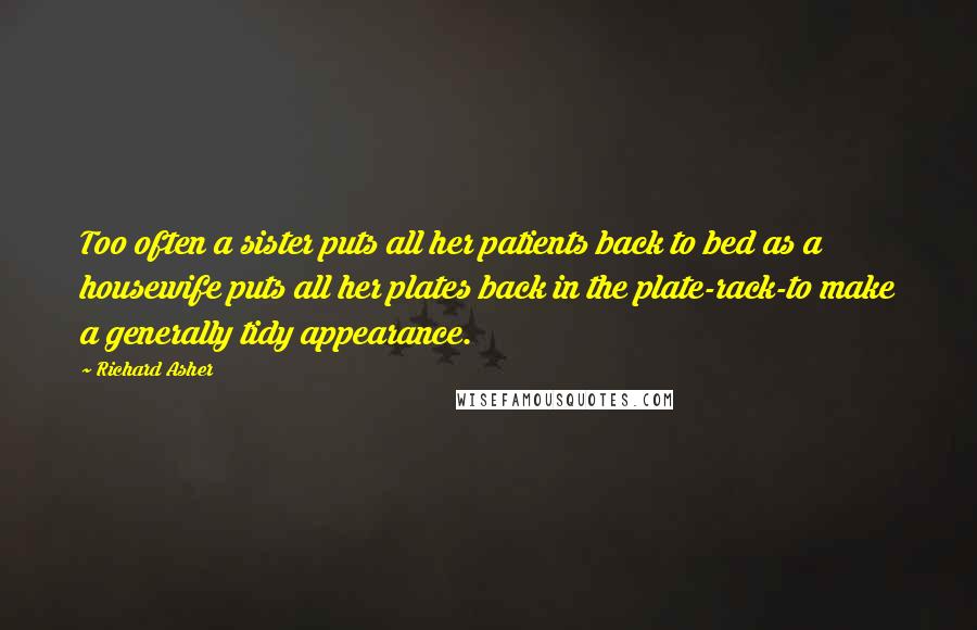 Richard Asher Quotes: Too often a sister puts all her patients back to bed as a housewife puts all her plates back in the plate-rack-to make a generally tidy appearance.