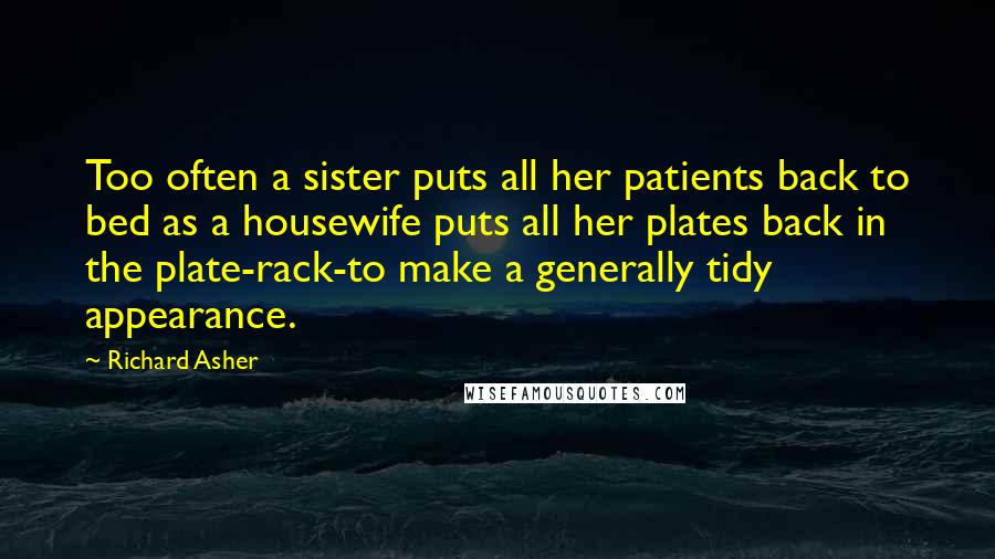 Richard Asher Quotes: Too often a sister puts all her patients back to bed as a housewife puts all her plates back in the plate-rack-to make a generally tidy appearance.