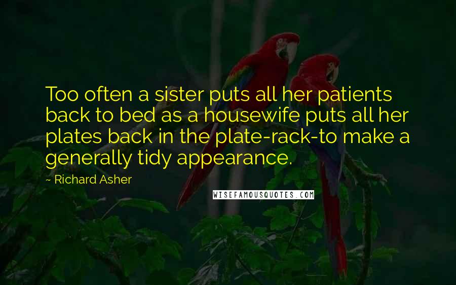 Richard Asher Quotes: Too often a sister puts all her patients back to bed as a housewife puts all her plates back in the plate-rack-to make a generally tidy appearance.