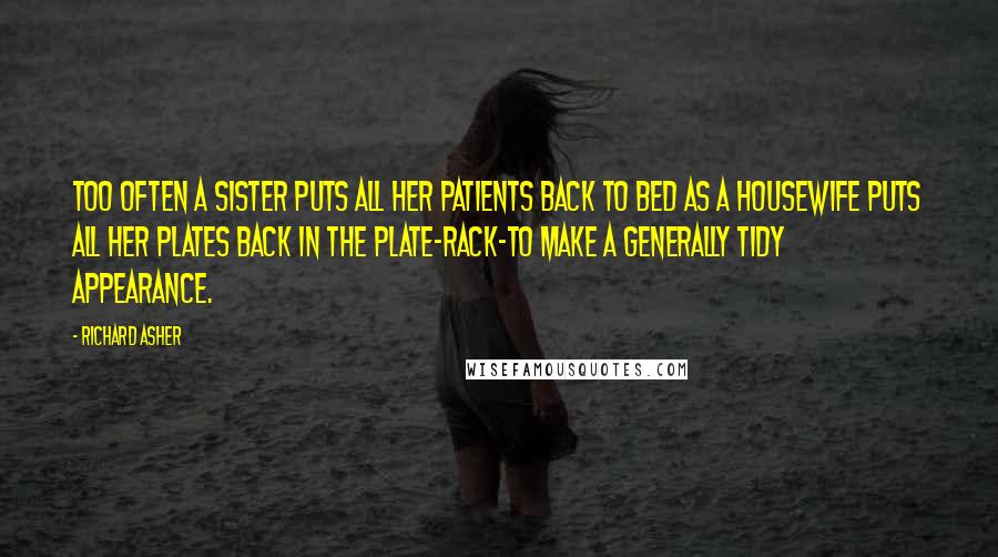 Richard Asher Quotes: Too often a sister puts all her patients back to bed as a housewife puts all her plates back in the plate-rack-to make a generally tidy appearance.