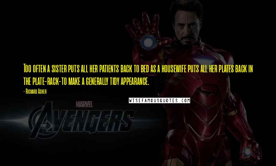 Richard Asher Quotes: Too often a sister puts all her patients back to bed as a housewife puts all her plates back in the plate-rack-to make a generally tidy appearance.