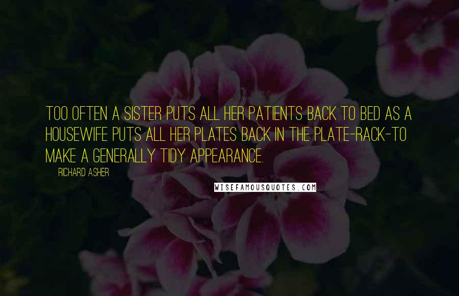 Richard Asher Quotes: Too often a sister puts all her patients back to bed as a housewife puts all her plates back in the plate-rack-to make a generally tidy appearance.