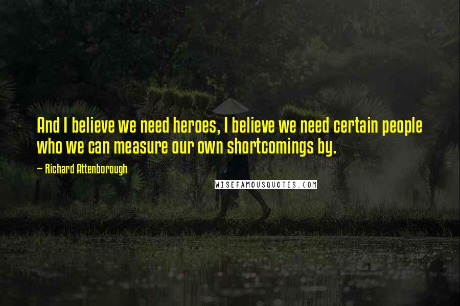 Richard Attenborough Quotes: And I believe we need heroes, I believe we need certain people who we can measure our own shortcomings by.