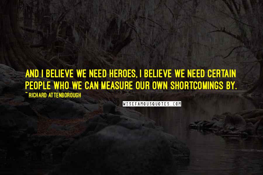 Richard Attenborough Quotes: And I believe we need heroes, I believe we need certain people who we can measure our own shortcomings by.