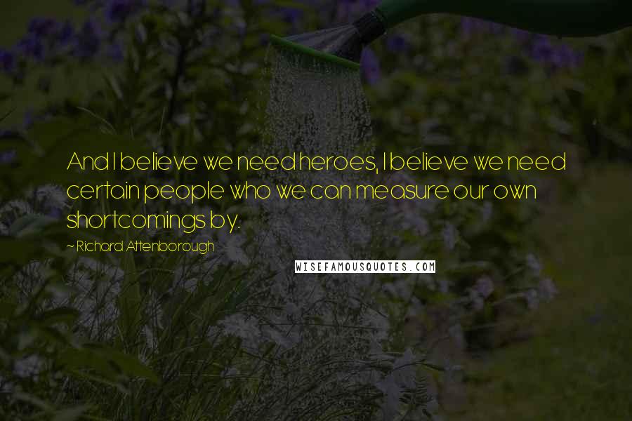 Richard Attenborough Quotes: And I believe we need heroes, I believe we need certain people who we can measure our own shortcomings by.