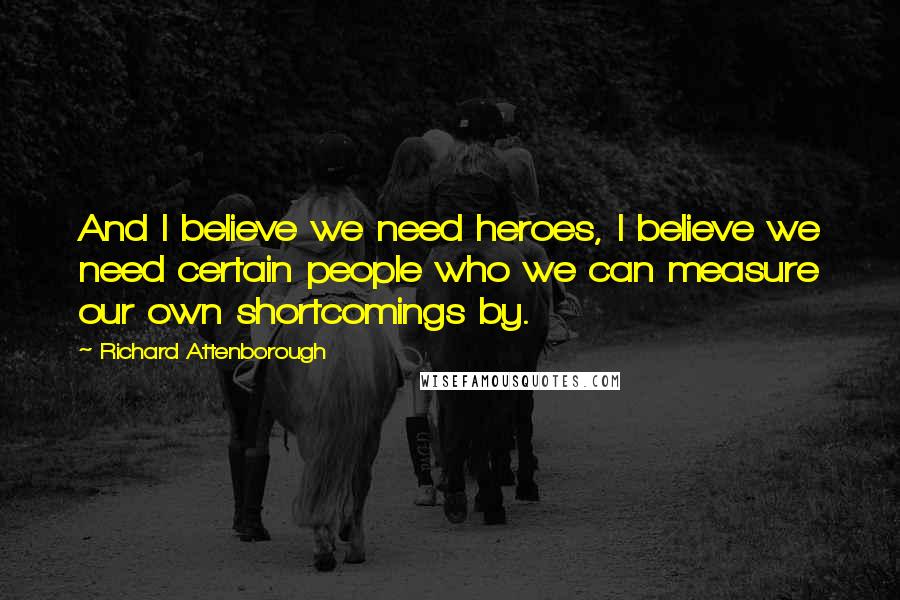 Richard Attenborough Quotes: And I believe we need heroes, I believe we need certain people who we can measure our own shortcomings by.