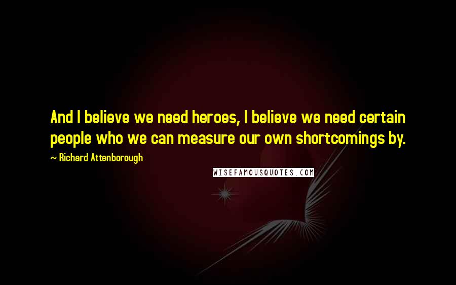 Richard Attenborough Quotes: And I believe we need heroes, I believe we need certain people who we can measure our own shortcomings by.