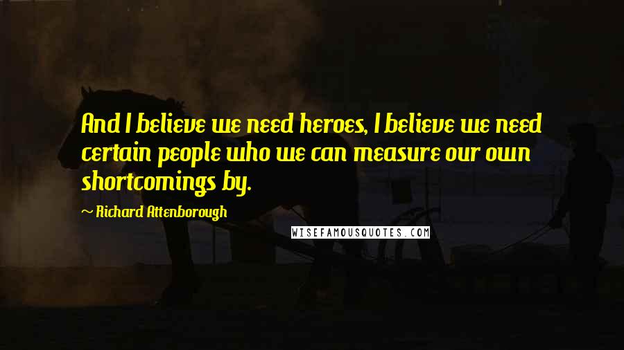 Richard Attenborough Quotes: And I believe we need heroes, I believe we need certain people who we can measure our own shortcomings by.