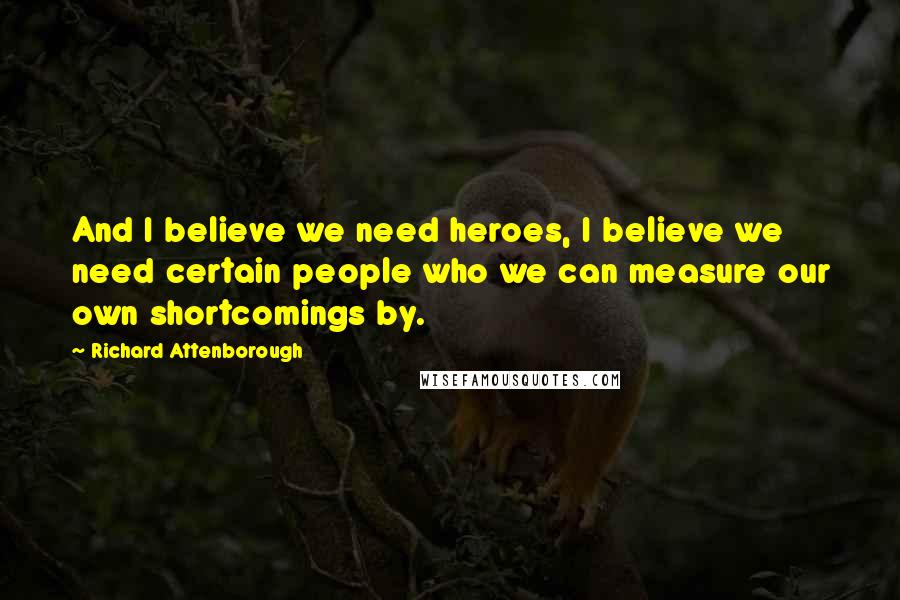 Richard Attenborough Quotes: And I believe we need heroes, I believe we need certain people who we can measure our own shortcomings by.