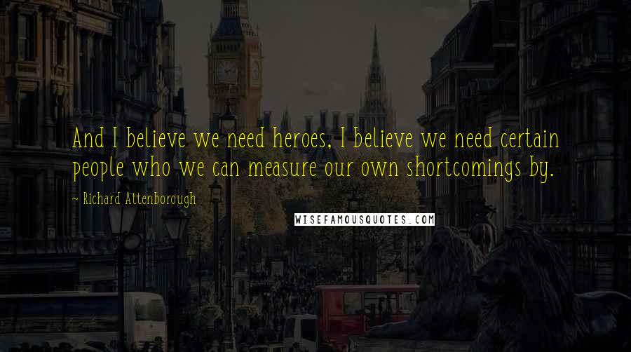 Richard Attenborough Quotes: And I believe we need heroes, I believe we need certain people who we can measure our own shortcomings by.