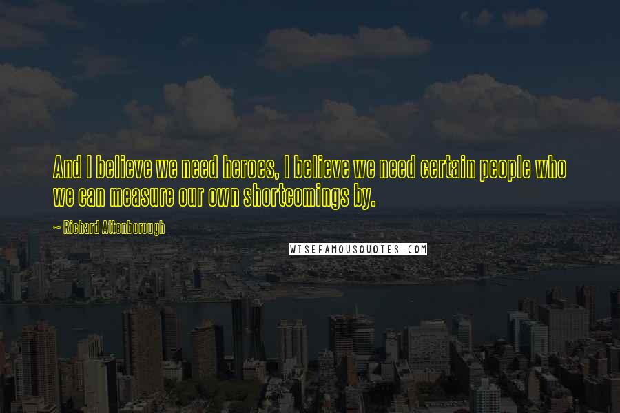 Richard Attenborough Quotes: And I believe we need heroes, I believe we need certain people who we can measure our own shortcomings by.