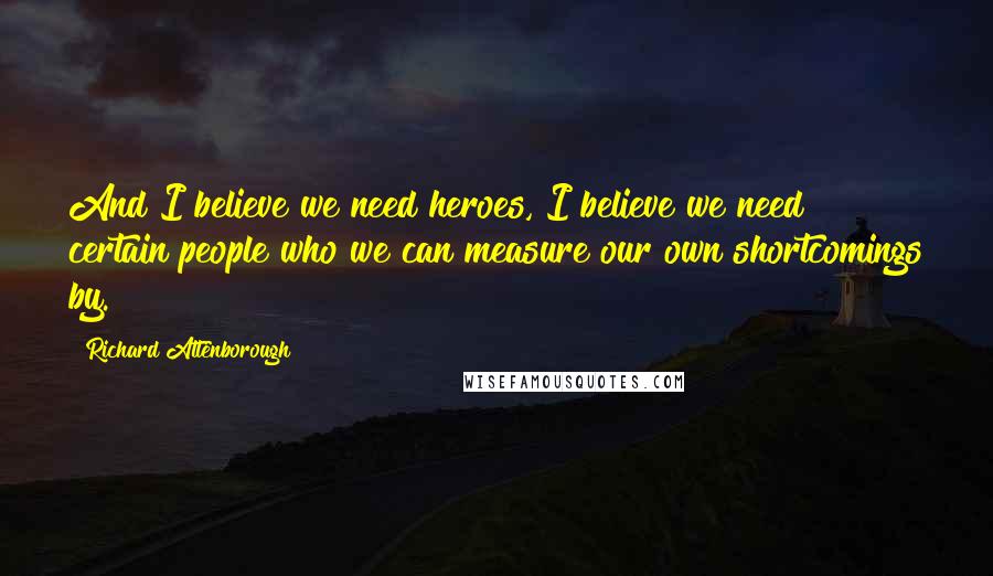 Richard Attenborough Quotes: And I believe we need heroes, I believe we need certain people who we can measure our own shortcomings by.