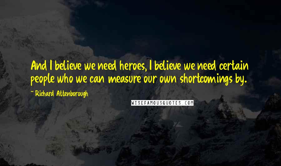 Richard Attenborough Quotes: And I believe we need heroes, I believe we need certain people who we can measure our own shortcomings by.