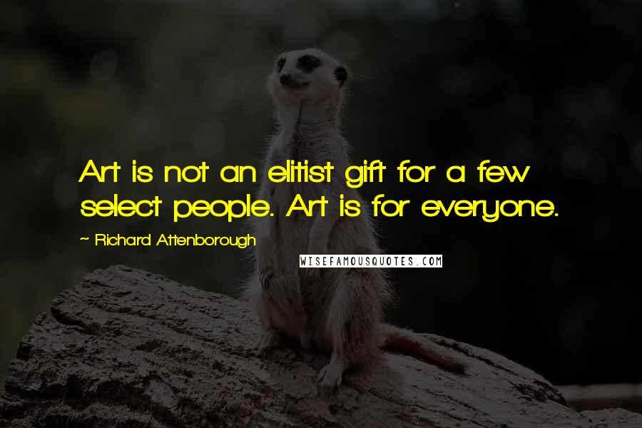 Richard Attenborough Quotes: Art is not an elitist gift for a few select people. Art is for everyone.