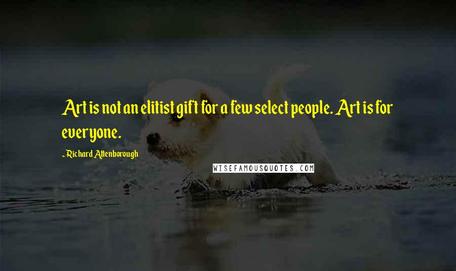 Richard Attenborough Quotes: Art is not an elitist gift for a few select people. Art is for everyone.