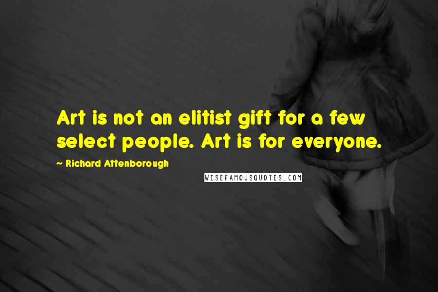 Richard Attenborough Quotes: Art is not an elitist gift for a few select people. Art is for everyone.