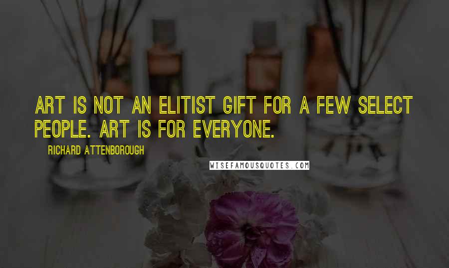 Richard Attenborough Quotes: Art is not an elitist gift for a few select people. Art is for everyone.