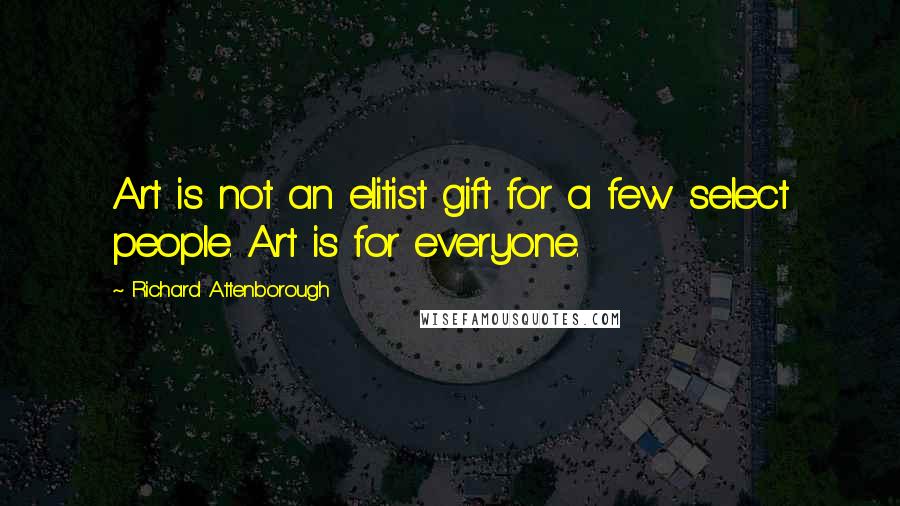 Richard Attenborough Quotes: Art is not an elitist gift for a few select people. Art is for everyone.