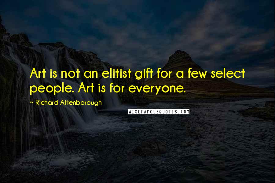Richard Attenborough Quotes: Art is not an elitist gift for a few select people. Art is for everyone.