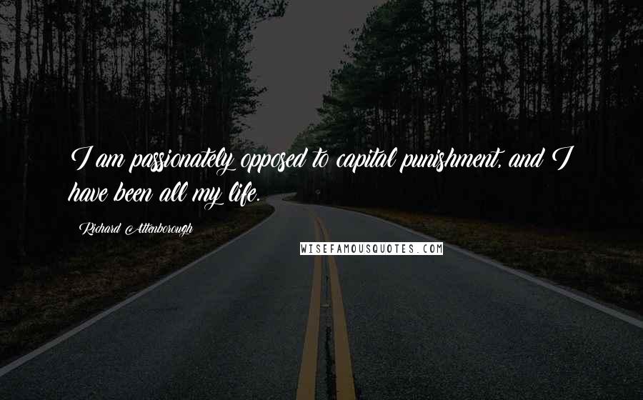 Richard Attenborough Quotes: I am passionately opposed to capital punishment, and I have been all my life.