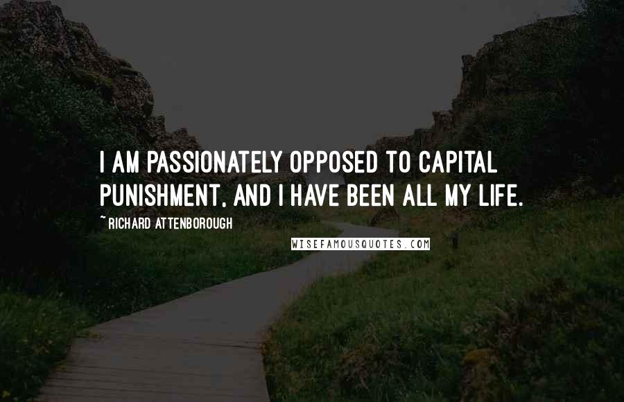 Richard Attenborough Quotes: I am passionately opposed to capital punishment, and I have been all my life.