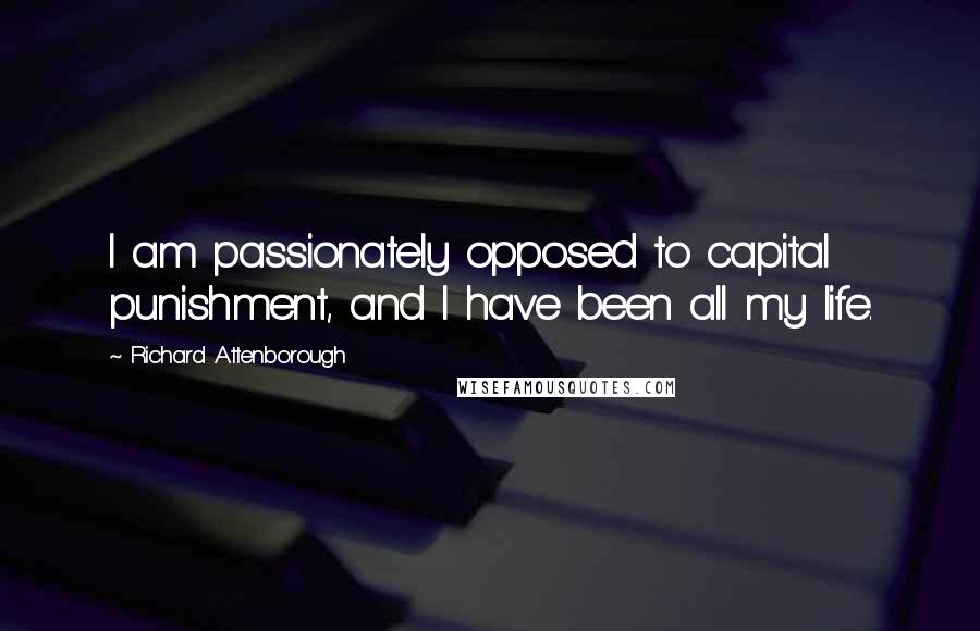 Richard Attenborough Quotes: I am passionately opposed to capital punishment, and I have been all my life.