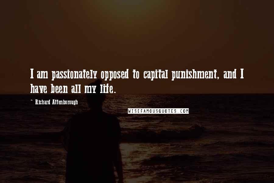 Richard Attenborough Quotes: I am passionately opposed to capital punishment, and I have been all my life.