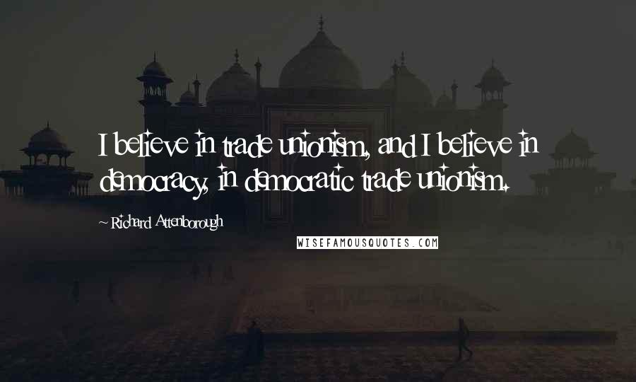 Richard Attenborough Quotes: I believe in trade unionism, and I believe in democracy, in democratic trade unionism.