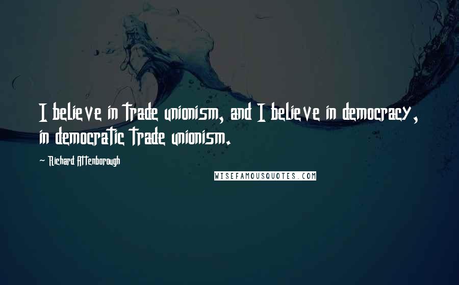 Richard Attenborough Quotes: I believe in trade unionism, and I believe in democracy, in democratic trade unionism.