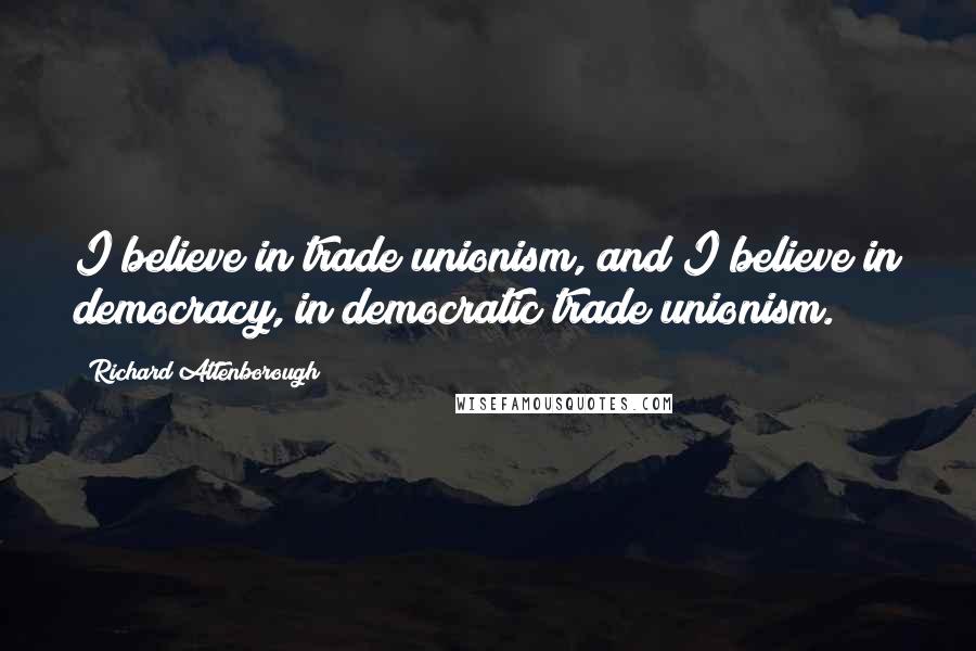 Richard Attenborough Quotes: I believe in trade unionism, and I believe in democracy, in democratic trade unionism.