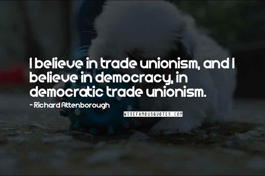 Richard Attenborough Quotes: I believe in trade unionism, and I believe in democracy, in democratic trade unionism.