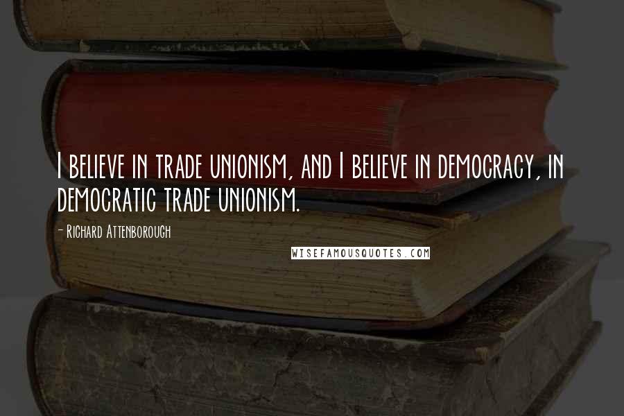 Richard Attenborough Quotes: I believe in trade unionism, and I believe in democracy, in democratic trade unionism.